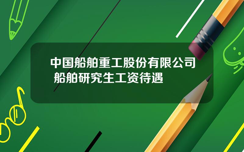 中国船舶重工股份有限公司 船舶研究生工资待遇
